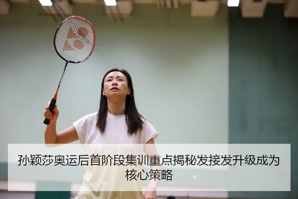 孙颖莎奥运后首阶段集训重点揭秘发接发升级成为核心策略