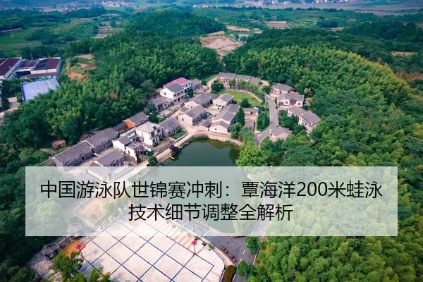 中国游泳队世锦赛冲刺：覃海洋200米蛙泳技术细节调整全解析