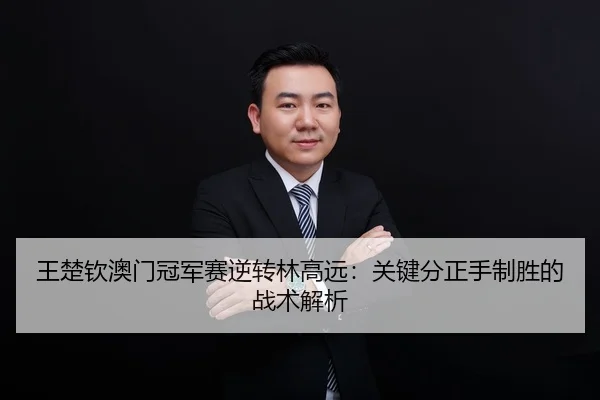 王楚钦澳门冠军赛逆转林高远：关键分正手制胜的战术解析