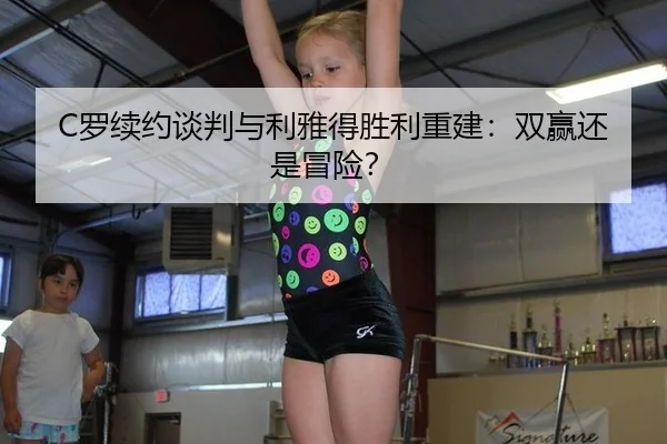C罗续约谈判与利雅得胜利重建：双赢还是冒险？