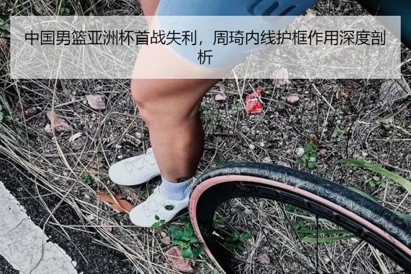 中国男篮亚洲杯首战失利，周琦内线护框作用深度剖析